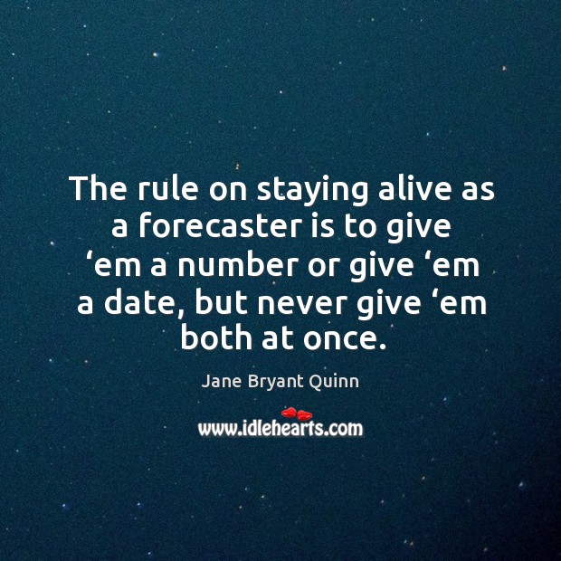 The rule on staying alive as a forecaster is to give ‘em a number or give ‘em a date, but never give ‘em both at once. Jane Bryant Quinn Picture Quote