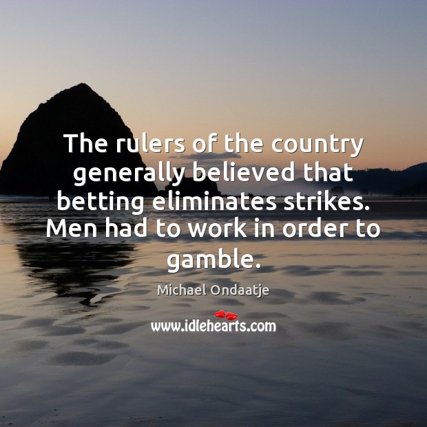 The rulers of the country generally believed that betting eliminates strikes. Men Michael Ondaatje Picture Quote