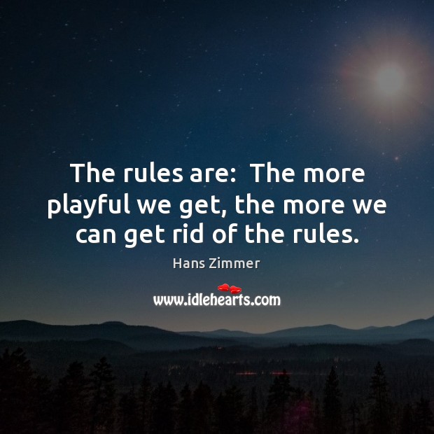 The rules are:  The more playful we get, the more we can get rid of the rules. Hans Zimmer Picture Quote