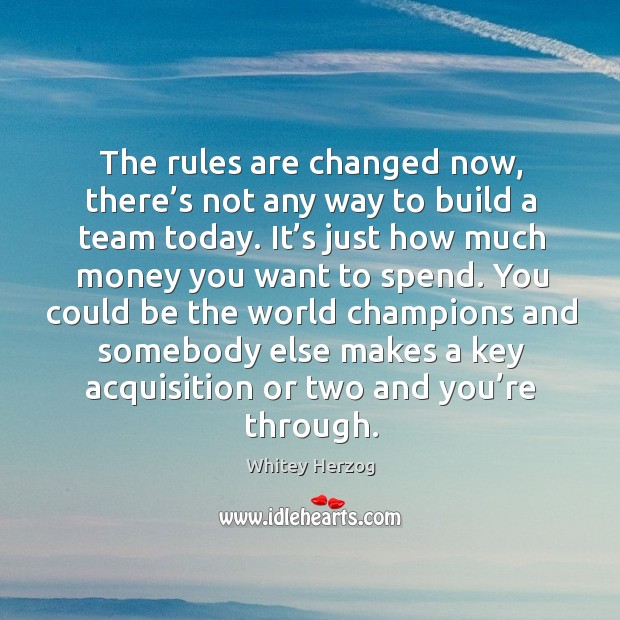 The rules are changed now, there’s not any way to build a team today. Whitey Herzog Picture Quote