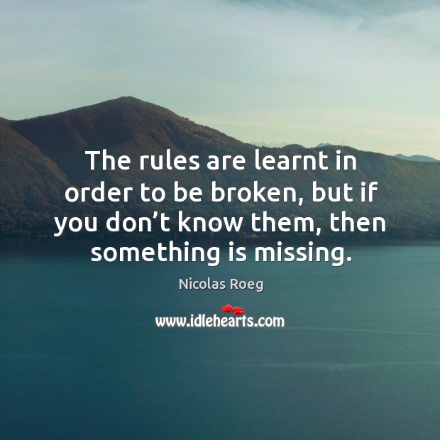 The rules are learnt in order to be broken, but if you don’t know them, then something is missing. Nicolas Roeg Picture Quote