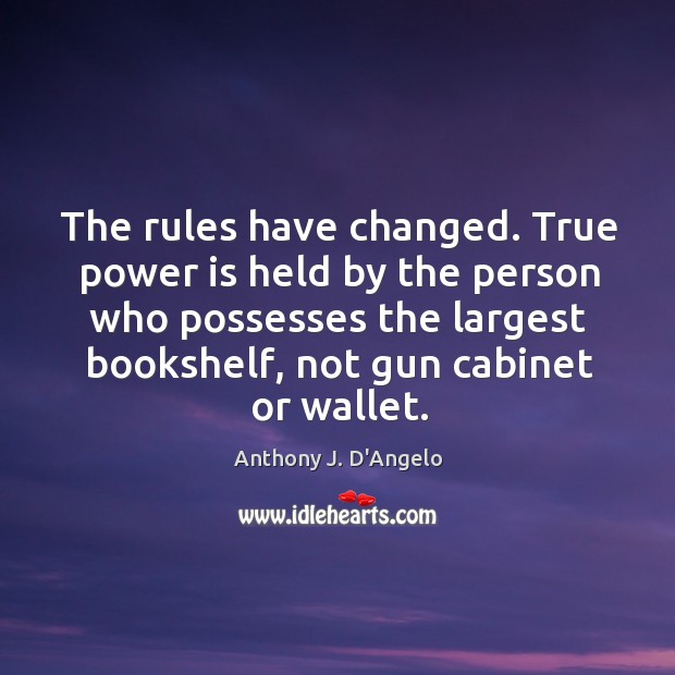 The rules have changed. True power is held by the person who possesses the largest bookshelf, not gun cabinet or wallet. Anthony J. D’Angelo Picture Quote