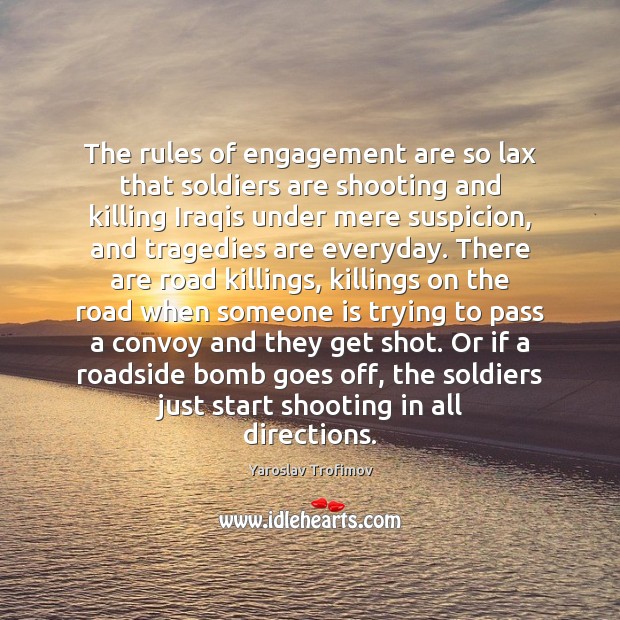 The rules of engagement are so lax that soldiers are shooting and 