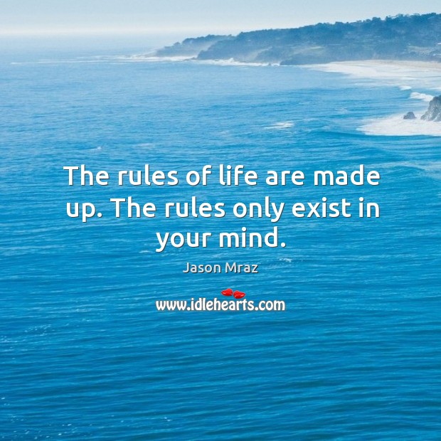 The rules of life are made up. The rules only exist in your mind. 
