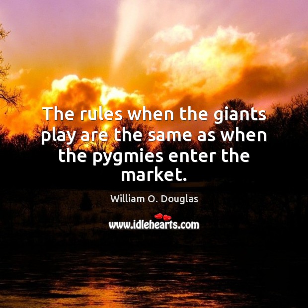 The rules when the giants play are the same as when the pygmies enter the market. William O. Douglas Picture Quote