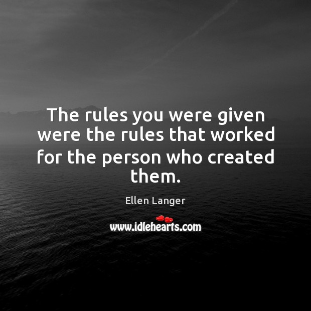 The rules you were given were the rules that worked for the person who created them. Ellen Langer Picture Quote