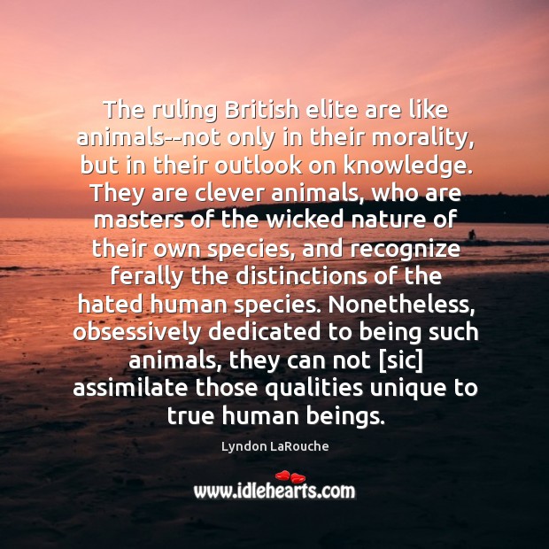 The ruling British elite are like animals–not only in their morality, but Image