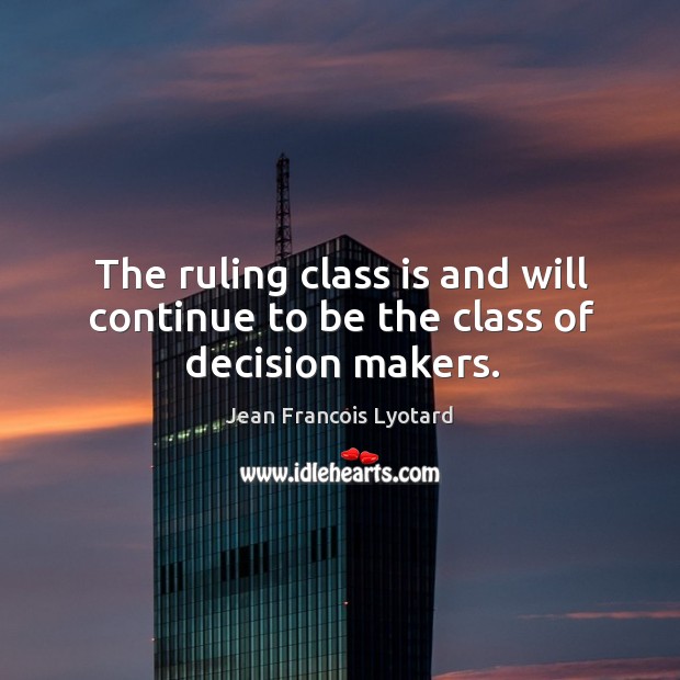 The ruling class is and will continue to be the class of decision makers. Jean Francois Lyotard Picture Quote