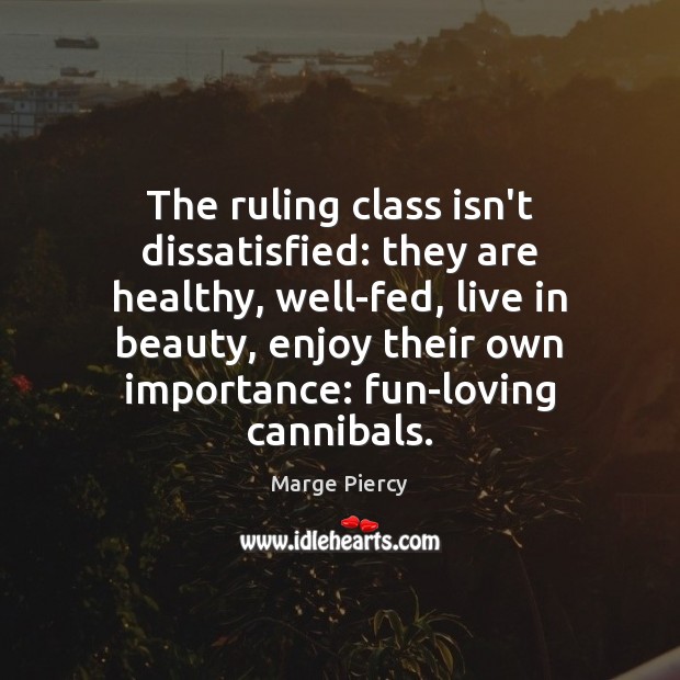 The ruling class isn’t dissatisfied: they are healthy, well-fed, live in beauty, Marge Piercy Picture Quote