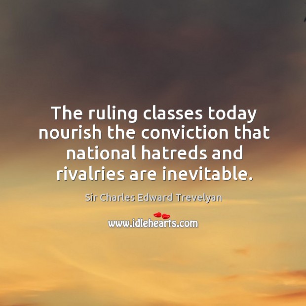 The ruling classes today nourish the conviction that national hatreds and rivalries are inevitable. Sir Charles Edward Trevelyan Picture Quote