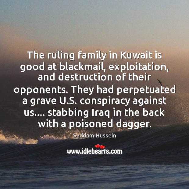 The ruling family in Kuwait is good at blackmail, exploitation, and destruction Saddam Hussein Picture Quote