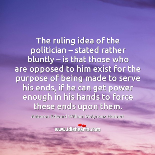 The ruling idea of the politician – stated rather bluntly – is that those who are opposed Auberon Edward William Molyneux Herbert Picture Quote