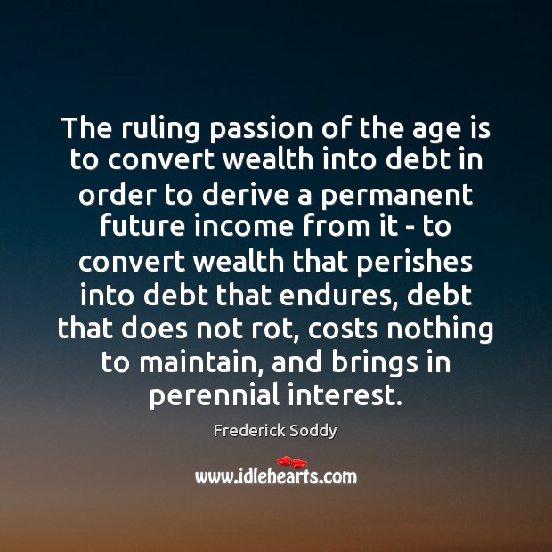 The ruling passion of the age is to convert wealth into debt Frederick Soddy Picture Quote