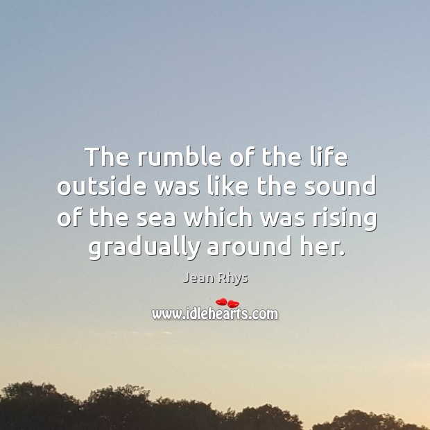 The rumble of the life outside was like the sound of the Jean Rhys Picture Quote