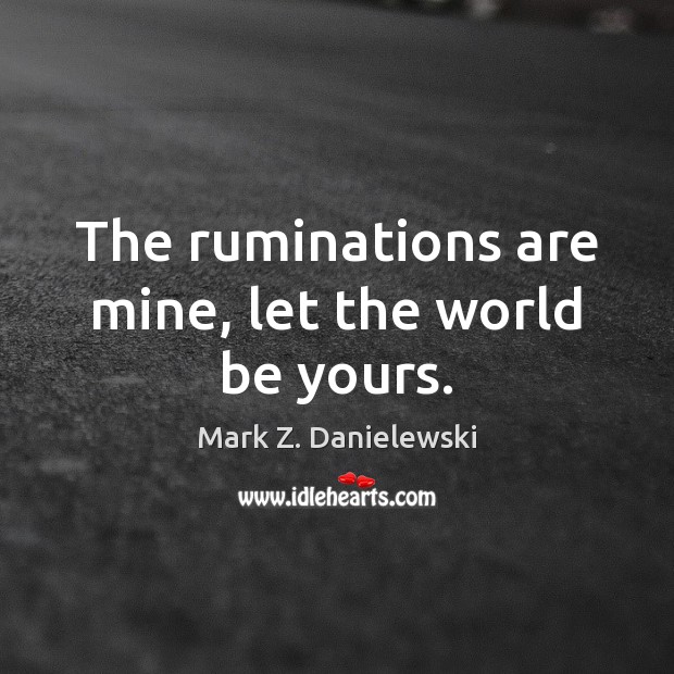 The ruminations are mine, let the world be yours. Mark Z. Danielewski Picture Quote