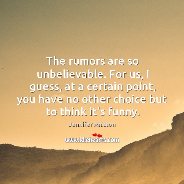 The rumors are so unbelievable. For us, I guess, at a certain point, you have no other choice but to think it’s funny. Jennifer Aniston Picture Quote