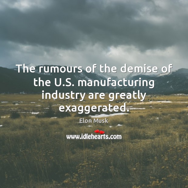 The rumours of the demise of the U.S. manufacturing industry are greatly exaggerated. Elon Musk Picture Quote