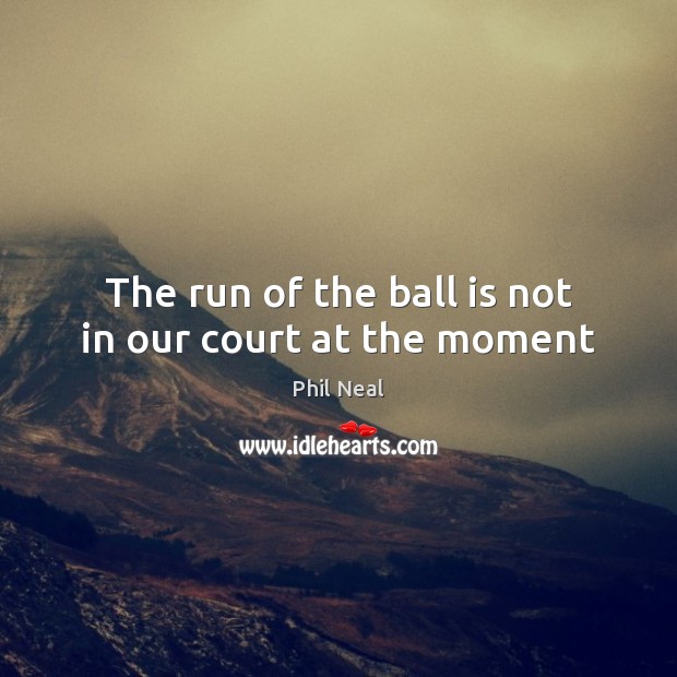 The run of the ball is not in our court at the moment Phil Neal Picture Quote