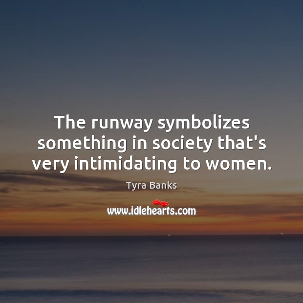 The runway symbolizes something in society that’s very intimidating to women. Tyra Banks Picture Quote