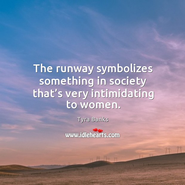 The runway symbolizes something in society that’s very intimidating to women. Tyra Banks Picture Quote