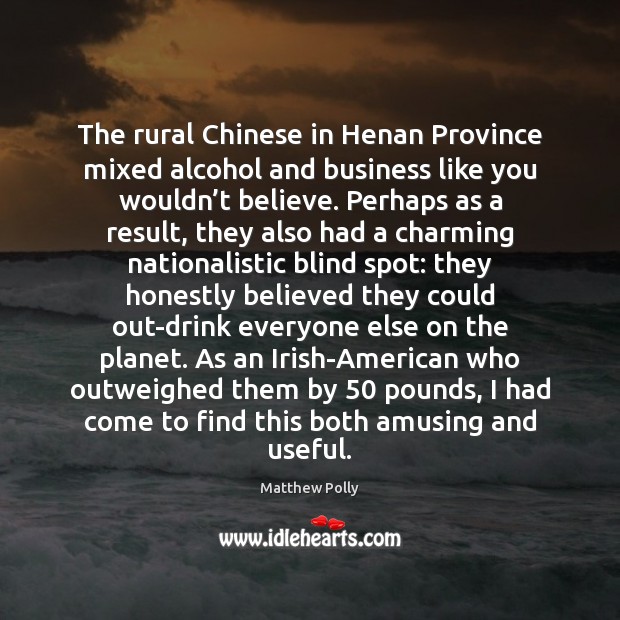 The rural Chinese in Henan Province mixed alcohol and business like you Matthew Polly Picture Quote