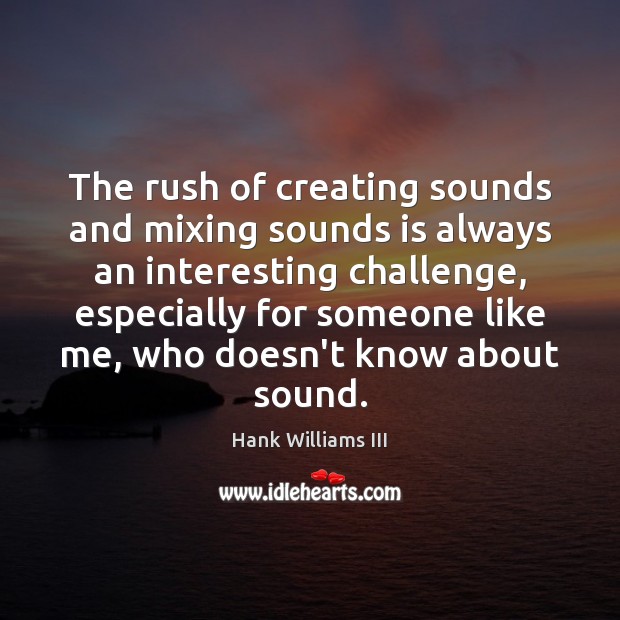 The rush of creating sounds and mixing sounds is always an interesting 