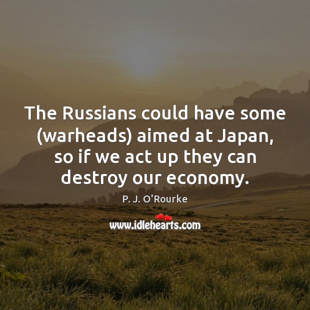 The Russians could have some (warheads) aimed at Japan, so if we P. J. O’Rourke Picture Quote
