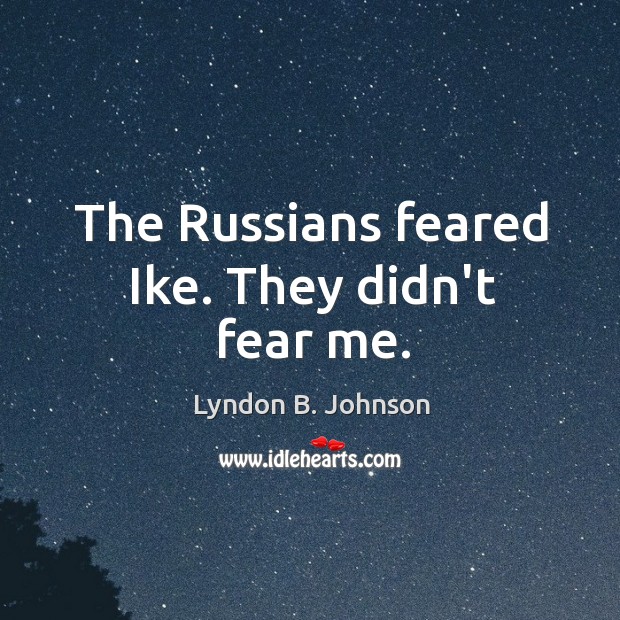 The Russians feared Ike. They didn’t fear me. Lyndon B. Johnson Picture Quote