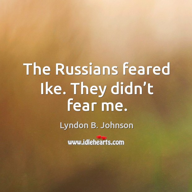 The russians feared ike. They didn’t fear me. Lyndon B. Johnson Picture Quote