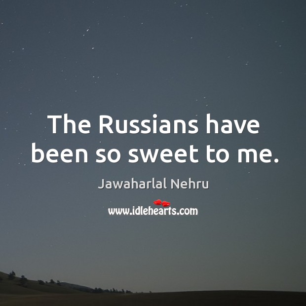 The russians have been so sweet to me. Jawaharlal Nehru Picture Quote