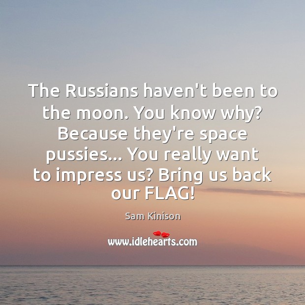 The Russians haven’t been to the moon. You know why? Because they’re Image