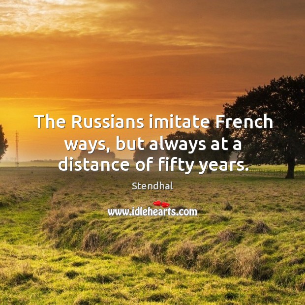 The russians imitate french ways, but always at a distance of fifty years. Stendhal Picture Quote
