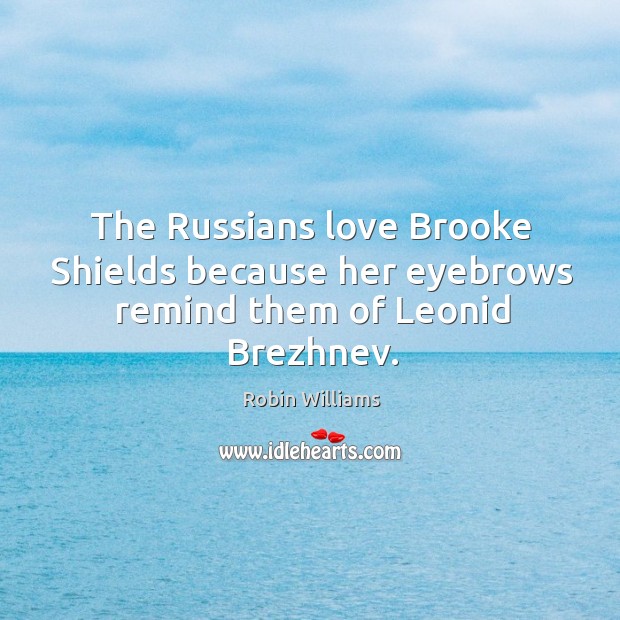 The russians love brooke shields because her eyebrows remind them of leonid brezhnev. Robin Williams Picture Quote