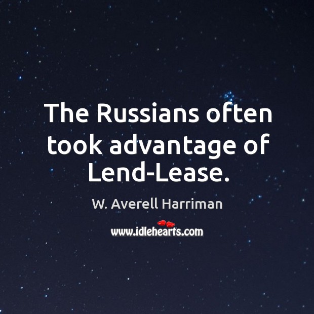 The russians often took advantage of lend-lease. W. Averell Harriman Picture Quote