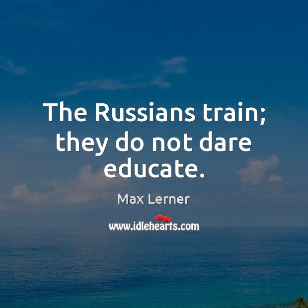 The Russians train; they do not dare educate. Max Lerner Picture Quote