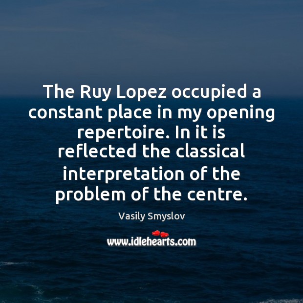 The Ruy Lopez occupied a constant place in my opening repertoire. In Vasily Smyslov Picture Quote