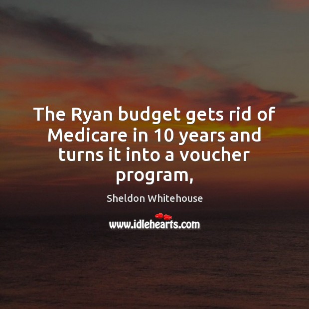 The Ryan budget gets rid of Medicare in 10 years and turns it into a voucher program, Sheldon Whitehouse Picture Quote