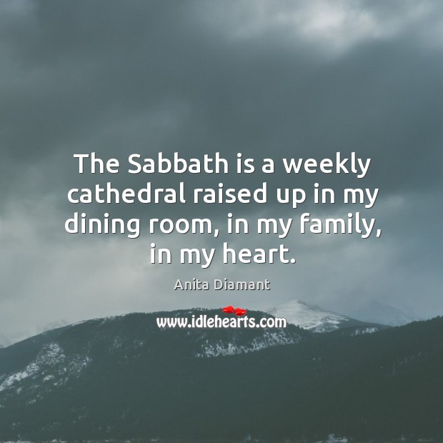 The sabbath is a weekly cathedral raised up in my dining room, in my family, in my heart. Anita Diamant Picture Quote