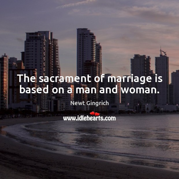 The sacrament of marriage is based on a man and woman. Newt Gingrich Picture Quote