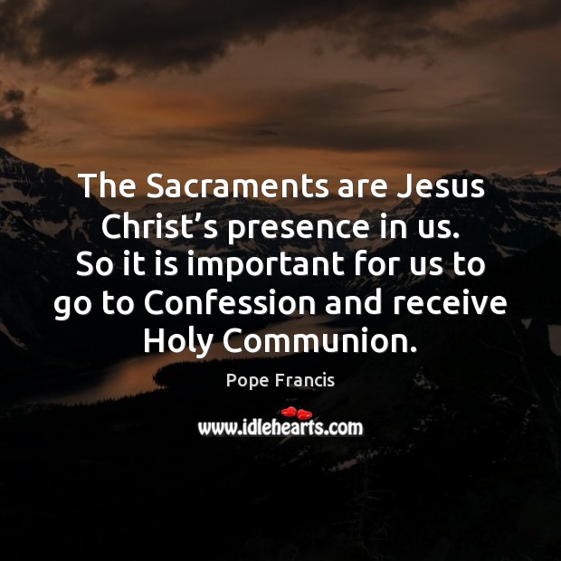 The Sacraments are Jesus Christ’s presence in us. So it is Pope Francis Picture Quote