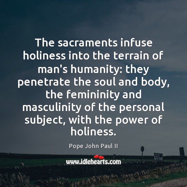 The sacraments infuse holiness into the terrain of man’s humanity: they penetrate Pope John Paul II Picture Quote