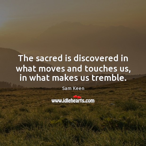 The sacred is discovered in what moves and touches us, in what makes us tremble. Sam Keen Picture Quote