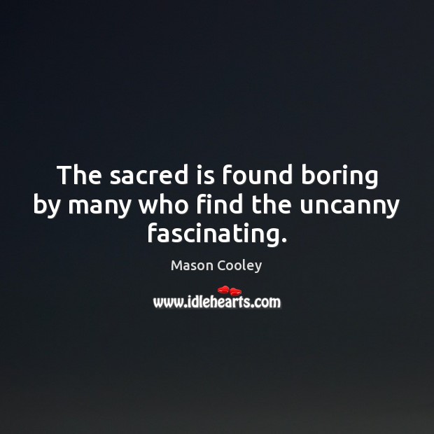 The sacred is found boring by many who find the uncanny fascinating. 