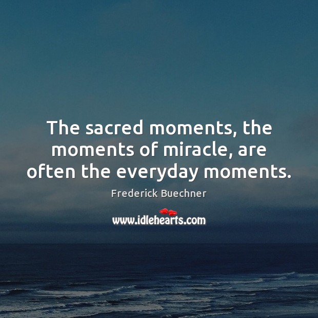 The sacred moments, the moments of miracle, are often the everyday moments. Frederick Buechner Picture Quote
