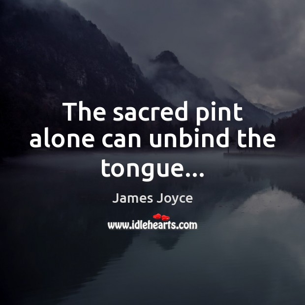 The sacred pint alone can unbind the tongue… James Joyce Picture Quote