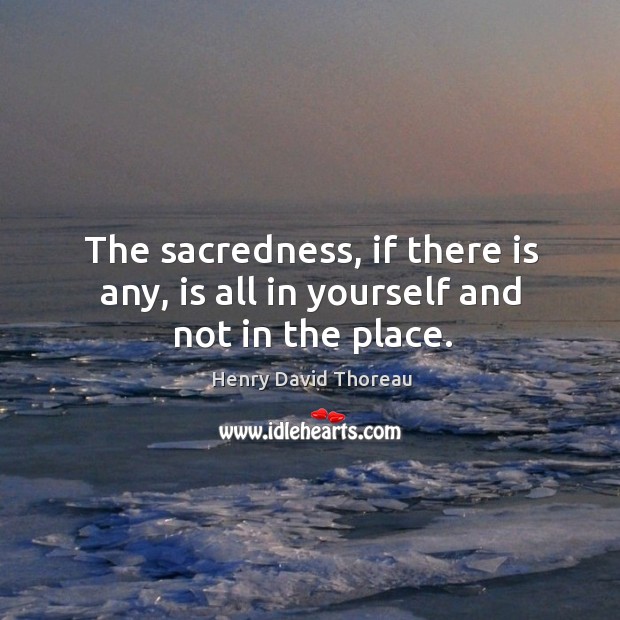 The sacredness, if there is any, is all in yourself and not in the place. 