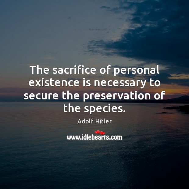 The sacrifice of personal existence is necessary to secure the preservation of Adolf Hitler Picture Quote