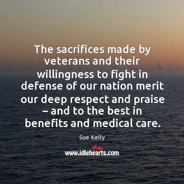 The sacrifices made by veterans and their willingness to fight in defense of our nation merit Sue Kelly Picture Quote