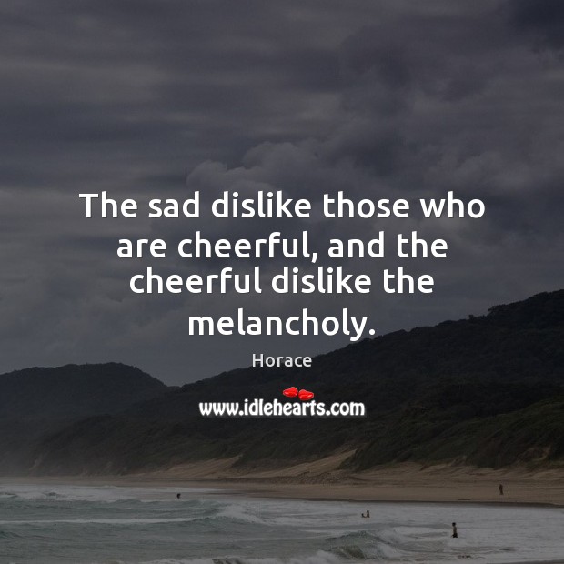 The sad dislike those who are cheerful, and the cheerful dislike the melancholy. Horace Picture Quote