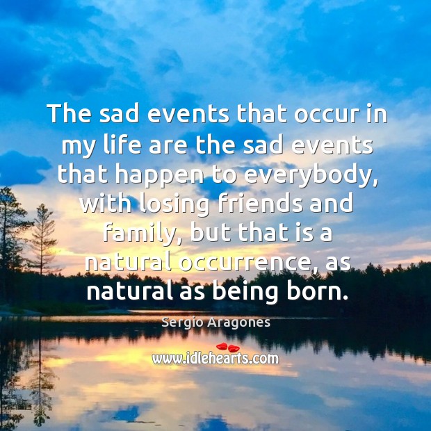 The sad events that occur in my life are the sad events that happen to everybody Sergio Aragones Picture Quote
